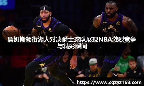 詹姆斯领衔湖人对决爵士球队展现NBA激烈竞争与精彩瞬间