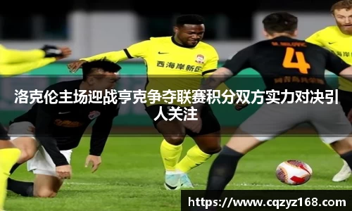 洛克伦主场迎战亨克争夺联赛积分双方实力对决引人关注
