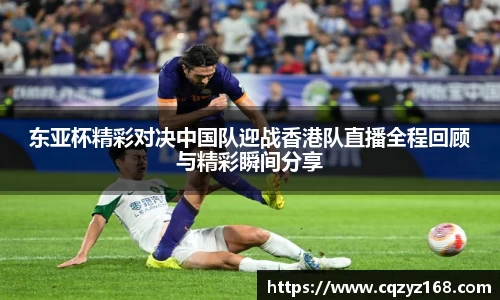 东亚杯精彩对决中国队迎战香港队直播全程回顾与精彩瞬间分享