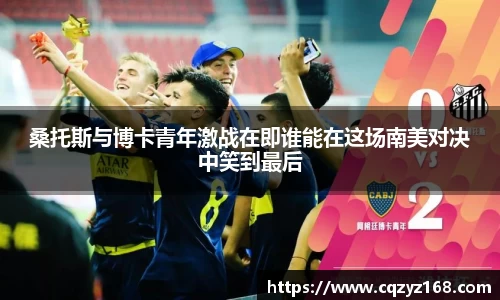 桑托斯与博卡青年激战在即谁能在这场南美对决中笑到最后