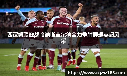 西汉姆联迎战哈德斯菲尔德全力争胜展现英超风采