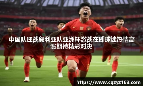 中国队迎战叙利亚队亚洲杯激战在即球迷热情高涨期待精彩对决