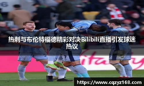 热刺与布伦特福德精彩对决Bilibili直播引发球迷热议