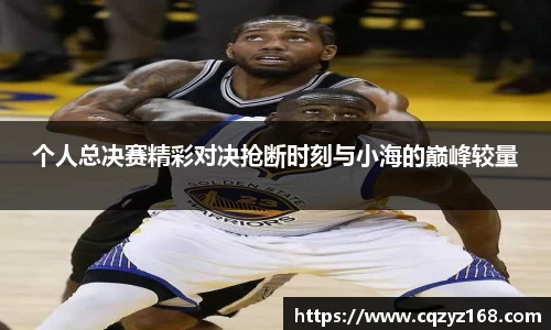 个人总决赛精彩对决抢断时刻与小海的巅峰较量