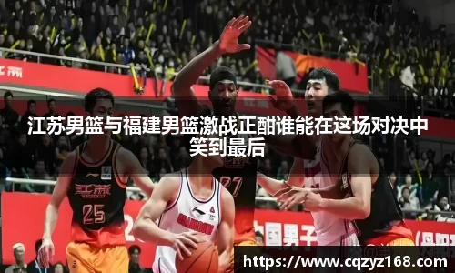 江苏男篮与福建男篮激战正酣谁能在这场对决中笑到最后